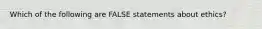 Which of the following are FALSE statements about ethics?