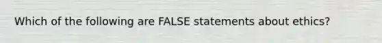 Which of the following are FALSE statements about ethics?