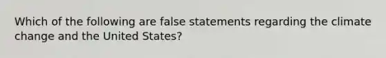 Which of the following are false statements regarding the climate change and the United States?