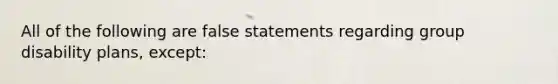 All of the following are false statements regarding group disability plans, except: