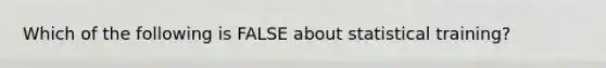 Which of the following is FALSE about statistical training?