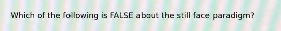 Which of the following is FALSE about the still face paradigm?