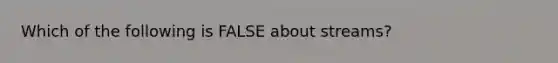 Which of the following is FALSE about streams?