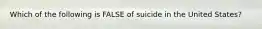 Which of the following is FALSE of suicide in the United States?