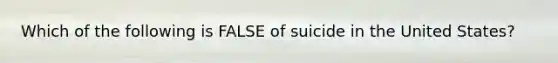 Which of the following is FALSE of suicide in the United States?