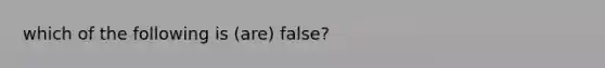 which of the following is (are) false?