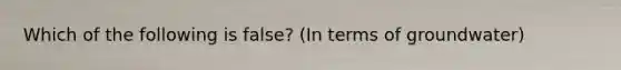 Which of the following is false? (In terms of groundwater)