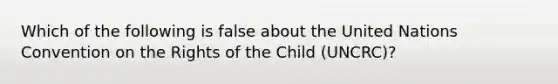 Which of the following is false about the United Nations Convention on the Rights of the Child (UNCRC)?