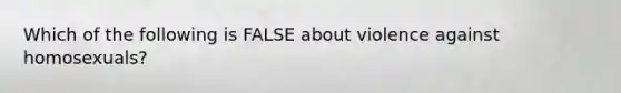 Which of the following is FALSE about violence against homosexuals?