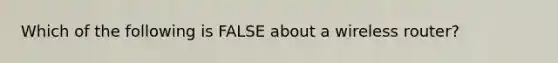 Which of the following is FALSE about a wireless router?