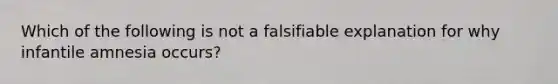 Which of the following is not a falsifiable explanation for why infantile amnesia occurs?