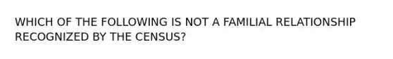 WHICH OF THE FOLLOWING IS NOT A FAMILIAL RELATIONSHIP RECOGNIZED BY THE CENSUS?