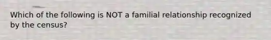 Which of the following is NOT a familial relationship recognized by the census?