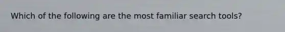 Which of the following are the most familiar search tools?