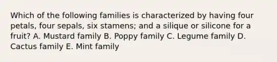 Which of the following families is characterized by having four petals, four sepals, six stamens; and a silique or silicone for a fruit? A. Mustard family B. Poppy family C. Legume family D. Cactus family E. Mint family