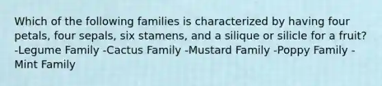 Which of the following families is characterized by having four petals, four sepals, six stamens, and a silique or silicle for a fruit? -Legume Family -Cactus Family -Mustard Family -Poppy Family -Mint Family