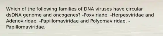 Which of the following families of DNA viruses have circular dsDNA genome and oncogenes? -Poxviriade. -Herpesviridae and Adenoviridae. -Papillomaviridae and Polyomaviridae. -Papillomaviridae.