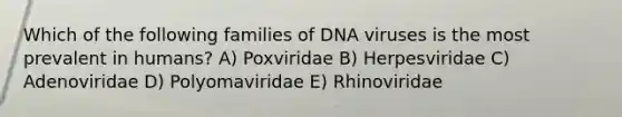 Which of the following families of DNA viruses is the most prevalent in humans? A) Poxviridae B) Herpesviridae C) Adenoviridae D) Polyomaviridae E) Rhinoviridae