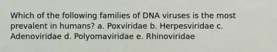 Which of the following families of DNA viruses is the most prevalent in humans? a. Poxviridae b. Herpesviridae c. Adenoviridae d. Polyomaviridae e. Rhinoviridae