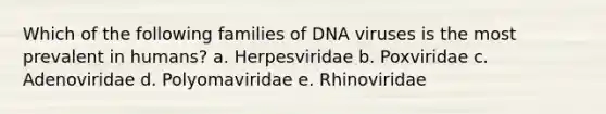 Which of the following families of DNA viruses is the most prevalent in humans? a. Herpesviridae b. Poxviridae c. Adenoviridae d. Polyomaviridae e. Rhinoviridae