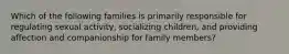 Which of the following families is primarily responsible for regulating sexual activity, socializing children, and providing affection and companionship for family members?