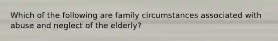 Which of the following are family circumstances associated with abuse and neglect of the elderly?