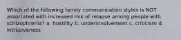 Which of the following family communication styles is NOT associated with increased risk of relapse among people with schizophrenia? a. hostility b. underinvolvement c. criticism d. intrusiveness