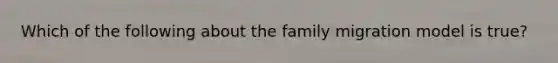 Which of the following about the family migration model is true?