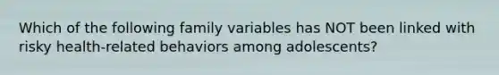 Which of the following family variables has NOT been linked with risky health-related behaviors among adolescents?