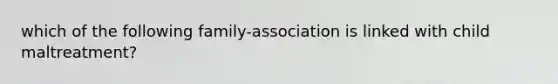 which of the following family-association is linked with child maltreatment?