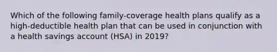 Which of the following family-coverage health plans qualify as a high-deductible health plan that can be used in conjunction with a health savings account (HSA) in 2019?