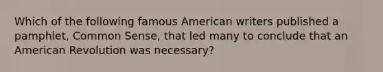 Which of the following famous American writers published a pamphlet, Common Sense, that led many to conclude that an American Revolution was necessary?