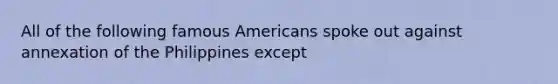 All of the following famous Americans spoke out against annexation of the Philippines except