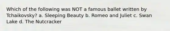 Which of the following was NOT a famous ballet written by Tchaikovsky? a. Sleeping Beauty b. Romeo and Juliet c. Swan Lake d. The Nutcracker