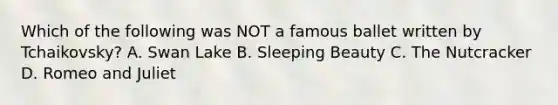 Which of the following was NOT a famous ballet written by Tchaikovsky? A. Swan Lake B. Sleeping Beauty C. The Nutcracker D. Romeo and Juliet