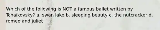 Which of the following is NOT a famous ballet written by Tchaikovsky? a. swan lake b. sleeping beauty c. the nutcracker d. romeo and juliet