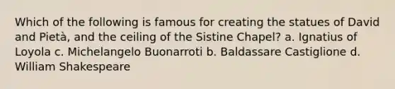 Which of the following is famous for creating the statues of David and Pietà, and the ceiling of the Sistine Chapel? a. Ignatius of Loyola c. Michelangelo Buonarroti b. Baldassare Castiglione d. William Shakespeare