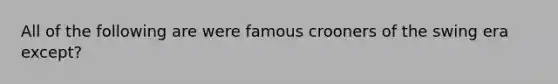 All of the following are were famous crooners of the swing era except?