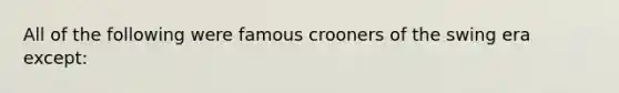 All of the following were famous crooners of the swing era except: