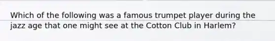 Which of the following was a famous trumpet player during the jazz age that one might see at the Cotton Club in Harlem?