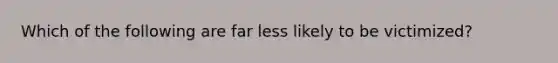 Which of the following are far less likely to be victimized?