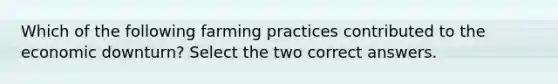 Which of the following farming practices contributed to the economic downturn? Select the two correct answers.