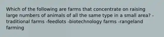 Which of the following are farms that concentrate on raising large numbers of animals of all the same type in a small area? -traditional farms -feedlots -biotechnology farms -rangeland farming