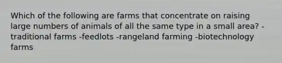 Which of the following are farms that concentrate on raising large numbers of animals of all the same type in a small area? -traditional farms -feedlots -rangeland farming -biotechnology farms