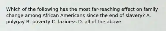 Which of the following has the most far-reaching effect on family change among African Americans since the end of slavery? A. polygay B. poverty C. laziness D. all of the above