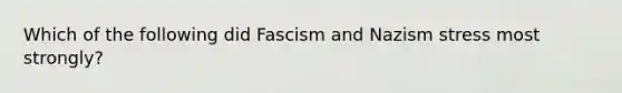 Which of the following did Fascism and Nazism stress most strongly?