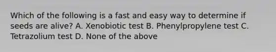 Which of the following is a fast and easy way to determine if seeds are alive? A. Xenobiotic test B. Phenylpropylene test C. Tetrazolium test D. None of the above