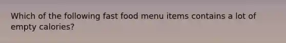 Which of the following fast food menu items contains a lot of empty calories?