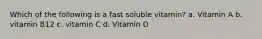 Which of the following is a fast soluble vitamin? a. Vitamin A b. vitamin B12 c. vitamin C d. Vitamin D