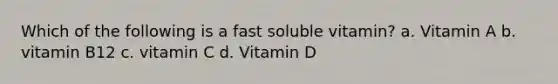 Which of the following is a fast soluble vitamin? a. Vitamin A b. vitamin B12 c. vitamin C d. Vitamin D